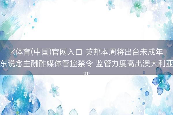 K体育(中国)官网入口 英邦本周将出台未成年东说念主酬酢媒体管控禁令 监管力度高出澳大利亚