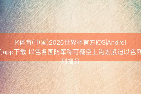 K体育(中国)2026世界杯官方IOS|Android手机app下载 以色各国防军称可疑空上钩划紧迫以色列幅员