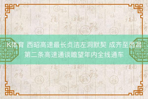 K体育 西昭高速最长贞洁左洞默契 成齐至西昌第二条高速通谈瞻望年内全线通车