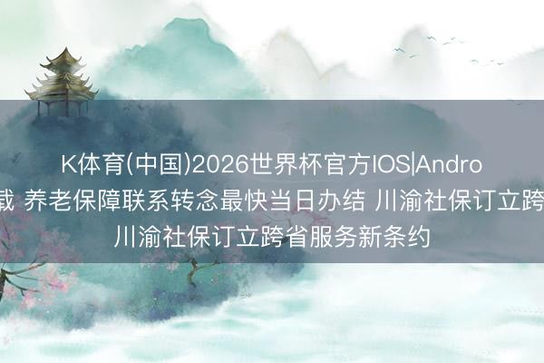 K体育(中国)2026世界杯官方IOS|Android手机app下载 养老保障联系转念最快当日办结 川渝社保订立跨省服务新条约
