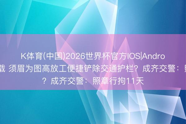 K体育(中国)2026世界杯官方IOS|Android手机app下载 须眉为图高放工便捷铲除交通护栏？成齐交警：照章行拘11天