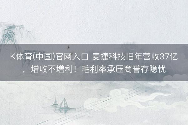 K体育(中国)官网入口 麦捷科技旧年营收37亿，增收不增利！毛利率承压商誉存隐忧