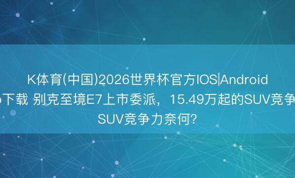 K体育(中国)2026世界杯官方IOS|Android手机app下载 别克至境E7上市委派，15.49万起的SUV竞争力奈何？