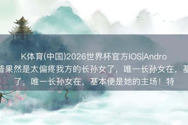 K体育(中国)2026世界杯官方IOS|Android手机app下载 特朗普果然是太偏疼我方的长孙女了，唯一长孙女在，基本便是她的主场！特