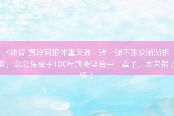 K体育 贾玲回报体重反弹：弹一弹不雅众渐渐相宜，念念保合手100斤就要坚合手一辈子，太灾祸了