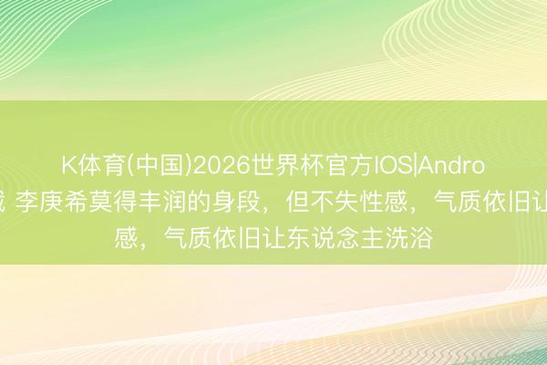 K体育(中国)2026世界杯官方IOS|Android手机app下载 李庚希莫得丰润的身段，但不失性感，气质依旧让东说念主洗浴