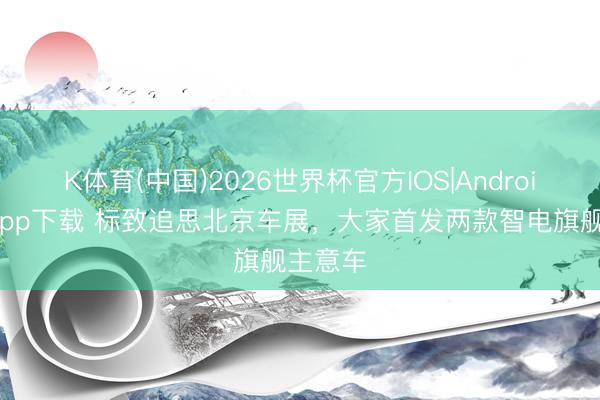 K体育(中国)2026世界杯官方IOS|Android手机app下载 标致追思北京车展,大家首发两款智电旗舰主意车