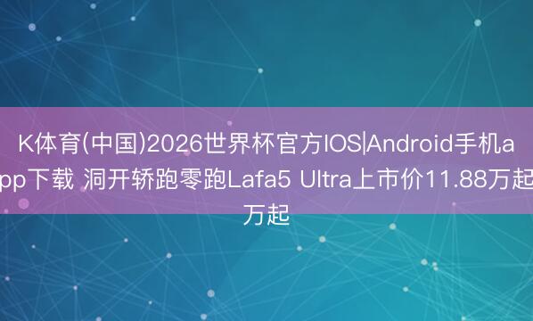 K体育(中国)2026世界杯官方IOS|Android手机app下载 洞开轿跑零跑Lafa5 Ultra上市价11.88万起
