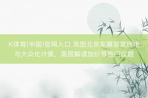 K体育(中国)官网入口 岚图北京车展官宣纯电与大众化计策，高层解读加价等热门议题