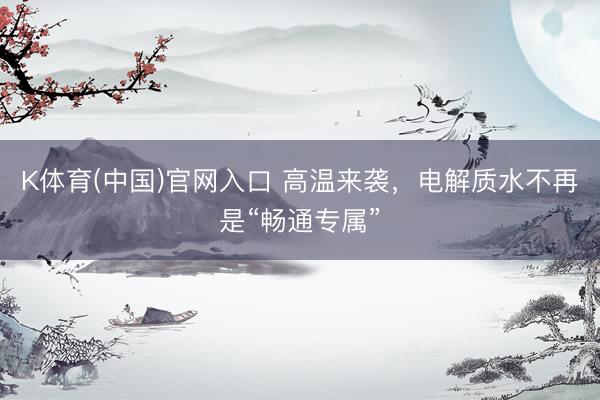K体育(中国)官网入口 高温来袭，电解质水不再是“畅通专属”