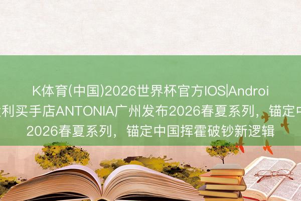 K体育(中国)2026世界杯官方IOS|Android手机app下载 意大利买手店ANTONIA广州发布2026春夏系列，锚定中国挥霍破钞新逻辑
