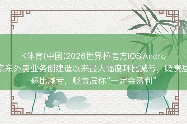 K体育(中国)2026世界杯官方IOS|Android手机app下载 京东外卖业务创建造以来最大幅度环比减亏,贬责层称“一定会盈利”