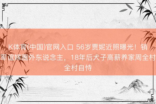 K体育(中国)官网入口 56岁贾妮近照曝光！销毁申军谊嫁圈外东说念主，18年后犬子高薪养家周全村自恃