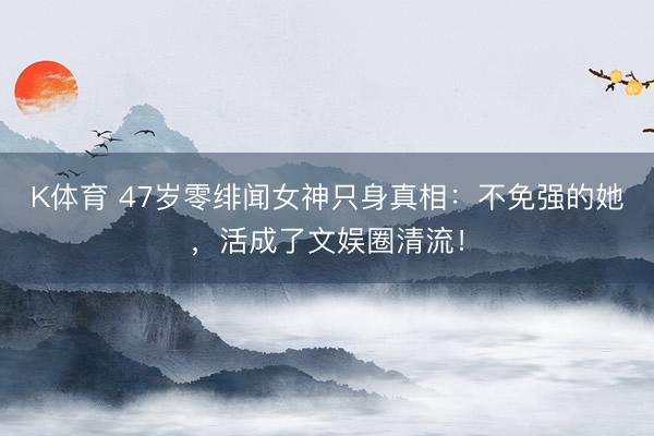 K体育 47岁零绯闻女神只身真相：不免强的她，活成了文娱圈清流！