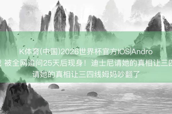 K体育(中国)2026世界杯官方IOS|Android手机app下载 被全网追问25天后现身!迪士尼请她的真相让三四线姆妈吵翻了
