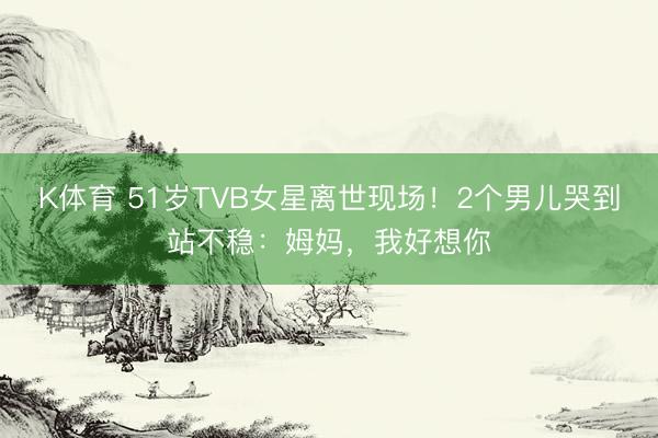 K体育 51岁TVB女星离世现场！2个男儿哭到站不稳：姆妈，我好想你