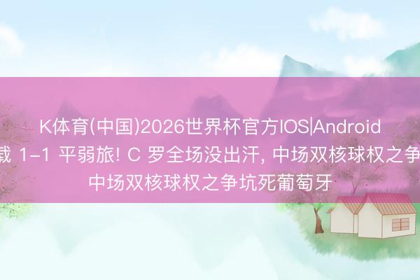 K体育(中国)2026世界杯官方IOS|Android手机app下载 1-1 平弱旅! C 罗全场没出汗， 中场双核球权之争坑死葡萄牙