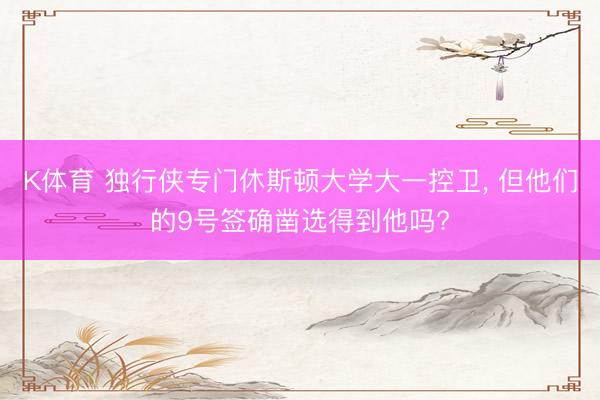 K体育 独行侠专门休斯顿大学大一控卫， 但他们的9号签确凿选得到他吗?