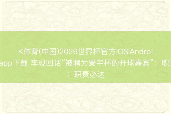 K体育(中国)2026世界杯官方IOS|Android手机app下载 李现回话“被聘为寰宇杯的开球嘉宾”：职责必达