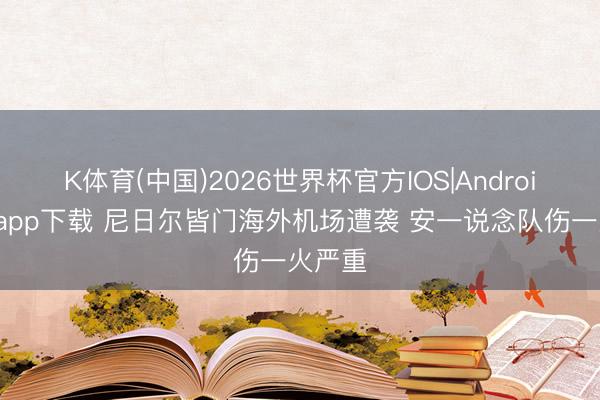 K体育(中国)2026世界杯官方IOS|Android手机app下载 尼日尔皆门海外机场遭袭 安一说念队伤一火严重