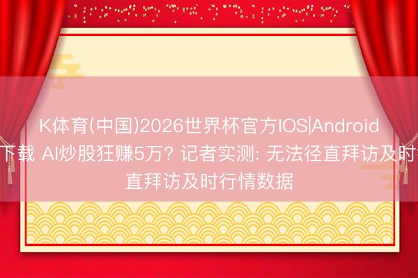 K体育(中国)2026世界杯官方IOS|Android手机app下载 AI炒股狂赚5万? 记者实测: 无法径直拜访及时行情数据