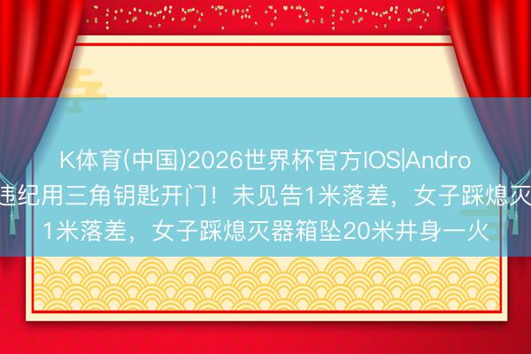 K体育(中国)2026世界杯官方IOS|Android手机app下载 保安违纪用三角钥匙开门！未见告1米落差，女子踩熄灭器箱坠20米井身一火