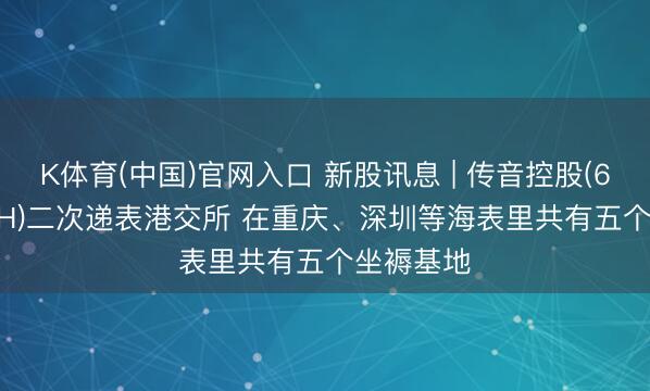 K体育(中国)官网入口 新股讯息 | 传音控股(688036.SH)二次递表港交所 在重庆、深圳等海表里共有五个坐褥基地