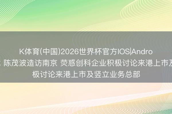 K体育(中国)2026世界杯官方IOS|Android手机app下载 陈茂波造访南京 荧惑创科企业积极讨论来港上市及竖立业务总部