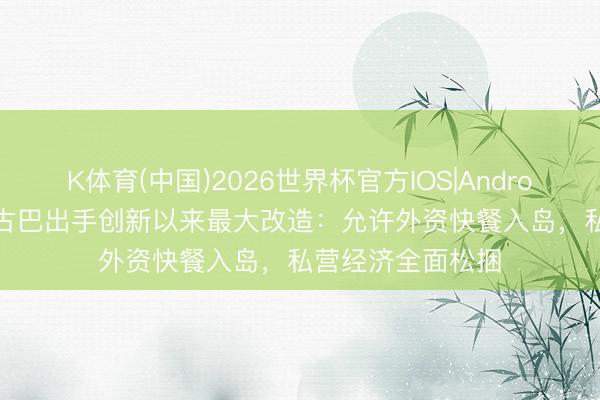 K体育(中国)2026世界杯官方IOS|Android手机app下载 古巴出手创新以来最大改造：允许外资快餐入岛，私营经济全面松捆