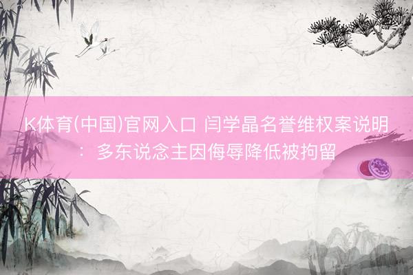 K体育(中国)官网入口 闫学晶名誉维权案说明：多东说念主因侮辱降低被拘留