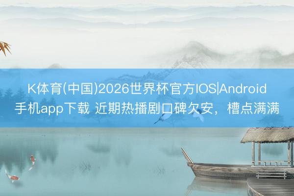 K体育(中国)2026世界杯官方IOS|Android手机app下载 近期热播剧口碑欠安,槽点满满