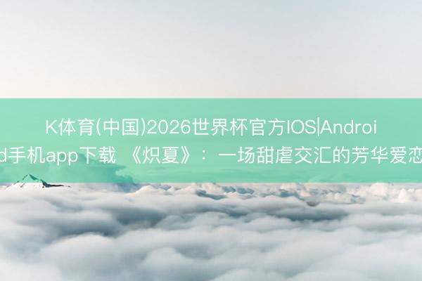 K体育(中国)2026世界杯官方IOS|Android手机app下载 《炽夏》:一场甜虐交汇的芳华爱恋