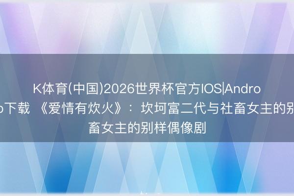 K体育(中国)2026世界杯官方IOS|Android手机app下载 《爱情有炊火》:坎坷富二代与社畜女主的别样偶像剧