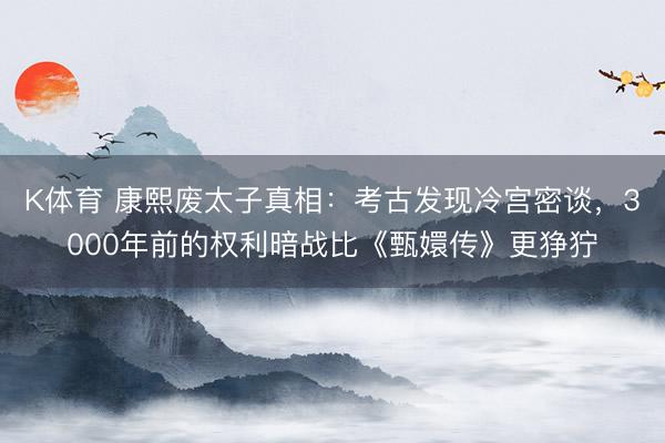 K体育 康熙废太子真相:考古发现冷宫密谈,3000年前的权利暗战比《甄嬛传》更狰狞
